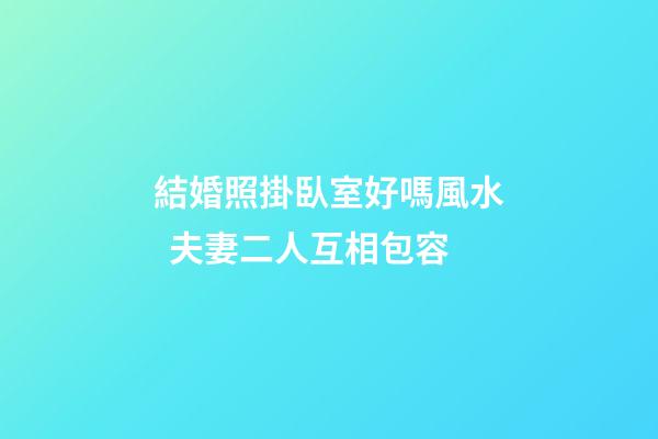 結婚照掛臥室好嗎風水  夫妻二人互相包容